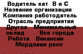 Водитель кат. В и С › Название организации ­ Компания-работодатель › Отрасль предприятия ­ Другое › Минимальный оклад ­ 1 - Все города Работа » Вакансии   . Мордовия респ.